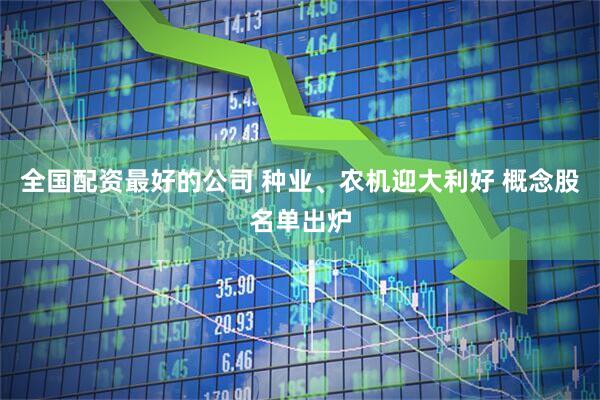 全国配资最好的公司 种业、农机迎大利好 概念股名单出炉
