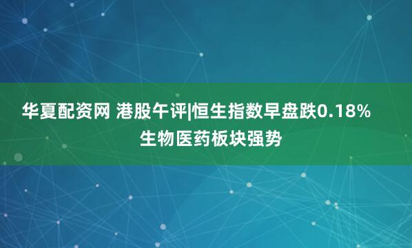 华夏配资网 港股午评|恒生指数早盘跌0.18%      生物医药板块强势