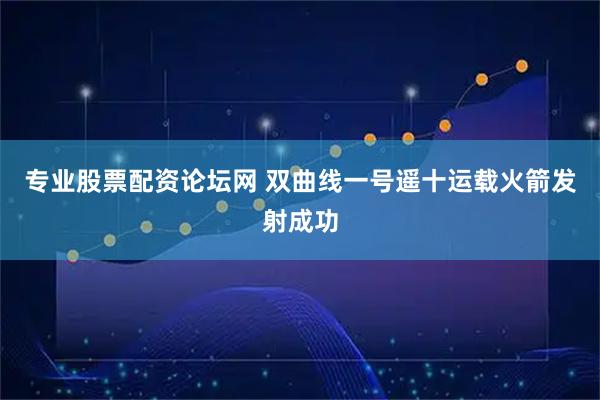 专业股票配资论坛网 双曲线一号遥十运载火箭发射成功
