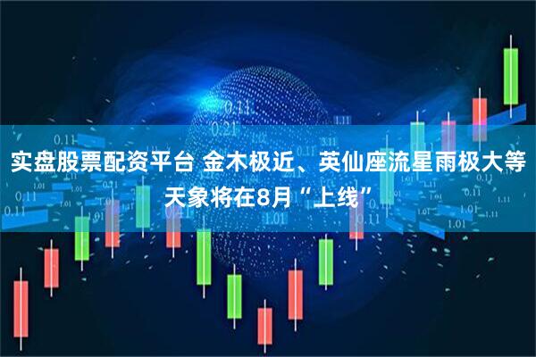 实盘股票配资平台 金木极近、英仙座流星雨极大等天象将在8月“上线”