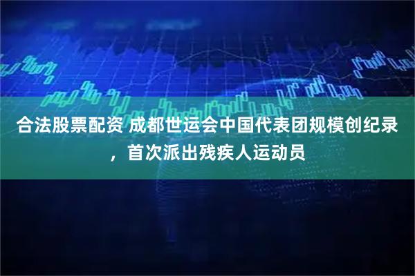 合法股票配资 成都世运会中国代表团规模创纪录，首次派出残疾人运动员