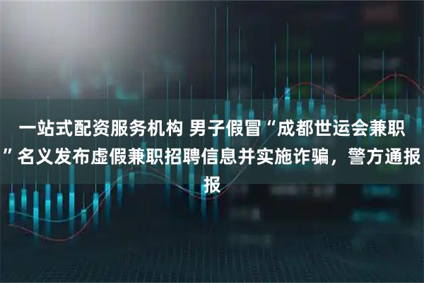 一站式配资服务机构 男子假冒“成都世运会兼职”名义发布虚假兼职招聘信息并实施诈骗，警方通报