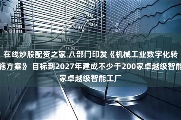 在线炒股配资之家 八部门印发《机械工业数字化转型实施方案》 目标到2027年建成不少于200家卓越级智能工厂