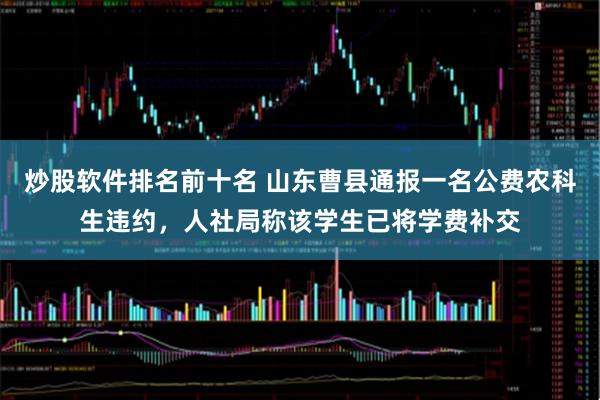 炒股软件排名前十名 山东曹县通报一名公费农科生违约，人社局称该学生已将学费补交