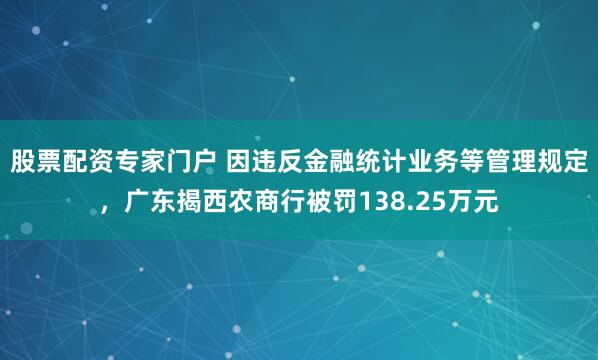 股票配资专家门户 因违反金融统计业务等管理规定，广东揭西农商行被罚138.25万元