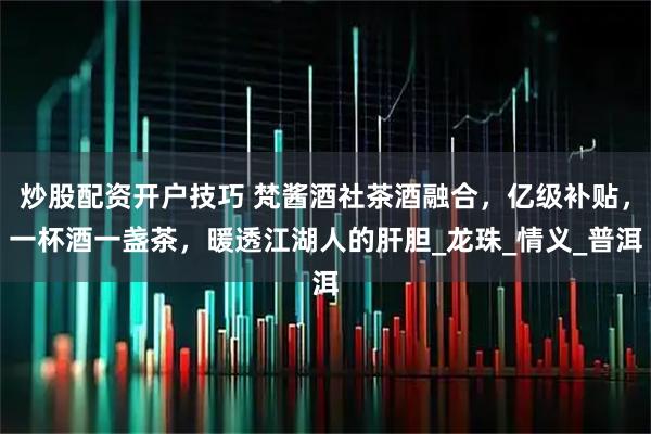 炒股配资开户技巧 梵酱酒社茶酒融合，亿级补贴，一杯酒一盏茶，暖透江湖人的肝胆_龙珠_情义_普洱