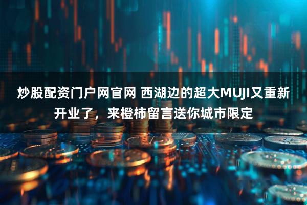 炒股配资门户网官网 西湖边的超大MUJI又重新开业了，来橙柿留言送你城市限定