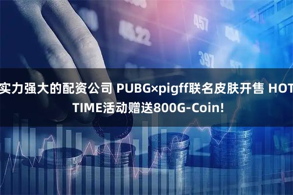 实力强大的配资公司 PUBG×pigff联名皮肤开售 HOT TIME活动赠送800G-Coin!