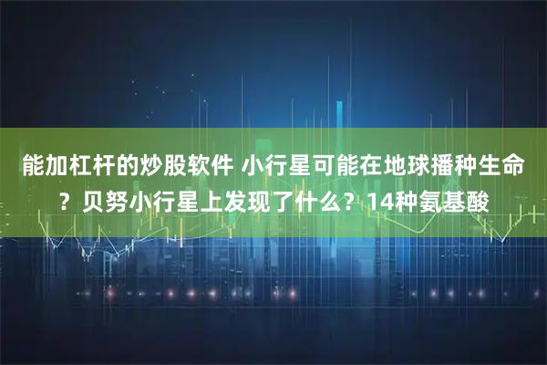 能加杠杆的炒股软件 小行星可能在地球播种生命？贝努小行星上发现了什么？14种氨基酸