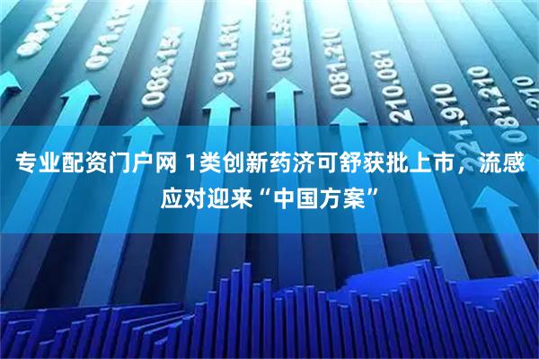 专业配资门户网 1类创新药济可舒获批上市，流感应对迎来“中国方案”