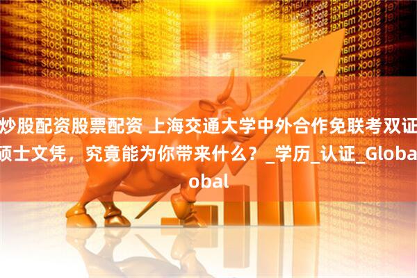 炒股配资股票配资 上海交通大学中外合作免联考双证硕士文凭，究竟能为你带来什么？_学历_认证_Global