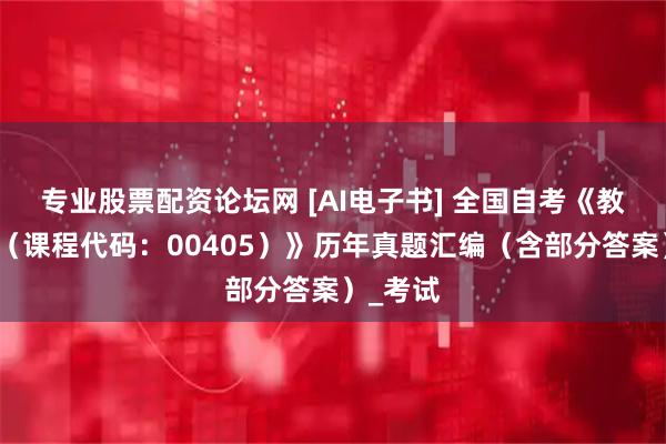 专业股票配资论坛网 [AI电子书] 全国自考《教育原理（课程代码：00405）》历年真题汇编（含部分答案）_考试