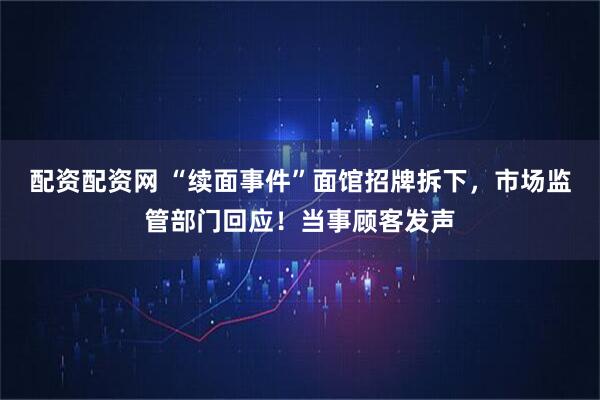 配资配资网 “续面事件”面馆招牌拆下，市场监管部门回应！当事顾客发声