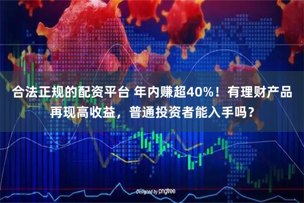 合法正规的配资平台 年内赚超40%！有理财产品再现高收益，普通投资者能入手吗？