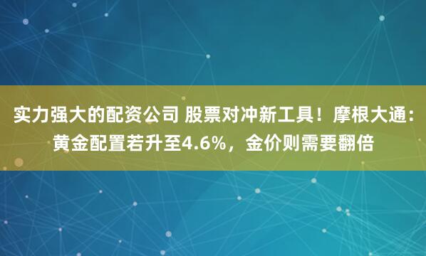 实力强大的配资公司 股票对冲新工具！摩根大通：黄金配置若升至4.6%，金价则需要翻倍