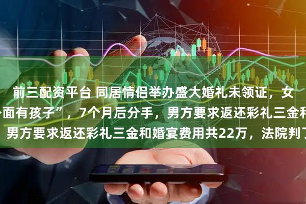 前三配资平台 同居情侣举办盛大婚礼未领证，女方发现男方“可能在外面有孩子”，7个月后分手，男方要求返还彩礼三金和婚宴费用共22万，法院判了