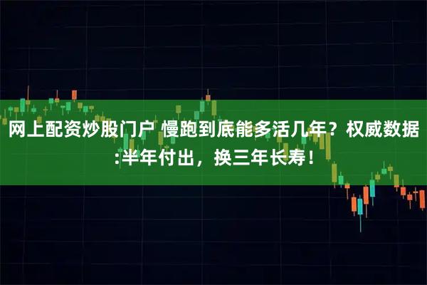 网上配资炒股门户 慢跑到底能多活几年？权威数据:半年付出，换三年长寿！