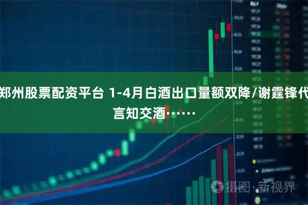 郑州股票配资平台 1-4月白酒出口量额双降/谢霆锋代言知交酒······