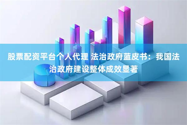 股票配资平台个人代理 法治政府蓝皮书：我国法治政府建设整体成效显著