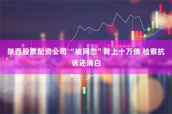 陕西股票配资公司 “被网恋”背上十万债 检察抗诉还清白