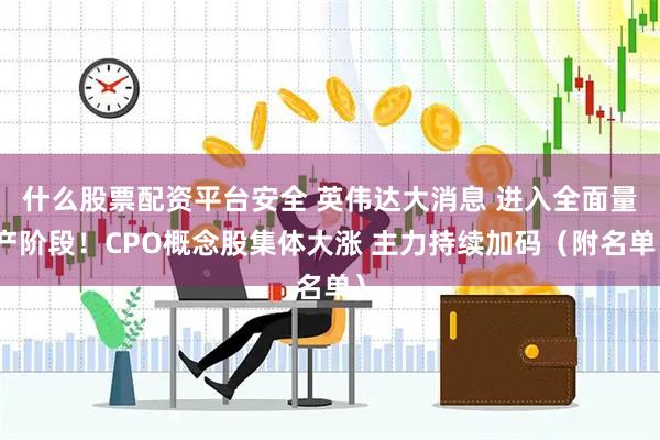 什么股票配资平台安全 英伟达大消息 进入全面量产阶段！CPO概念股集体大涨 主力持续加码（附名单）